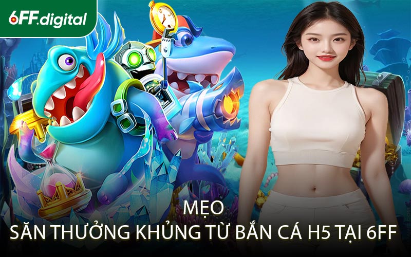 Mẹo Săn Thưởng Khủng Từ Bắn Cá H5 Tại 6FF